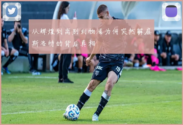 从辉煌到离别利物浦为何突然解雇斯洛特的背后真相