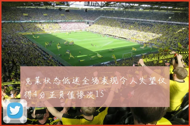 克莱状态低迷全场表现令人失望仅得4分正负值惨淡15