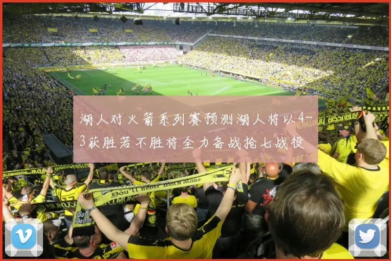 湖人对火箭系列赛预测湖人将以4-3获胜若不胜将全力备战抢七战役