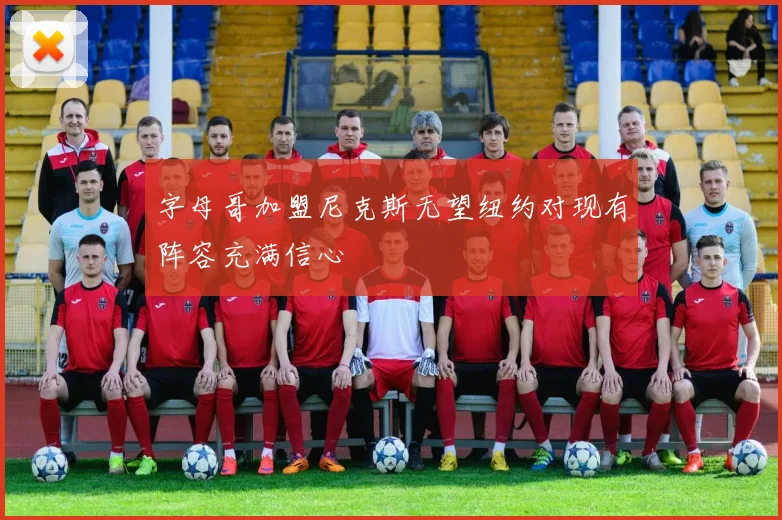 字母哥加盟尼克斯无望纽约对现有阵容充满信心