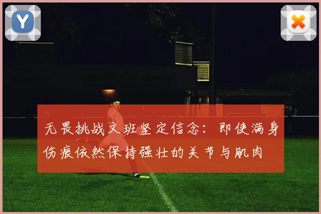 无畏挑战文班坚定信念：即使满身伤痕依然保持强壮的关节与肌肉