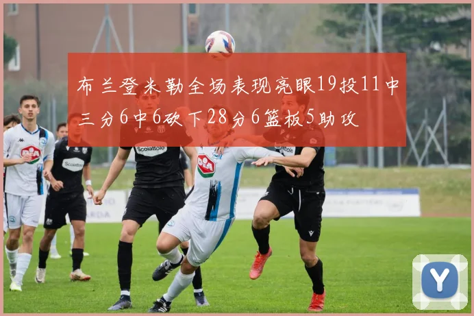布兰登米勒全场表现亮眼19投11中三分6中6砍下28分6篮板5助攻
