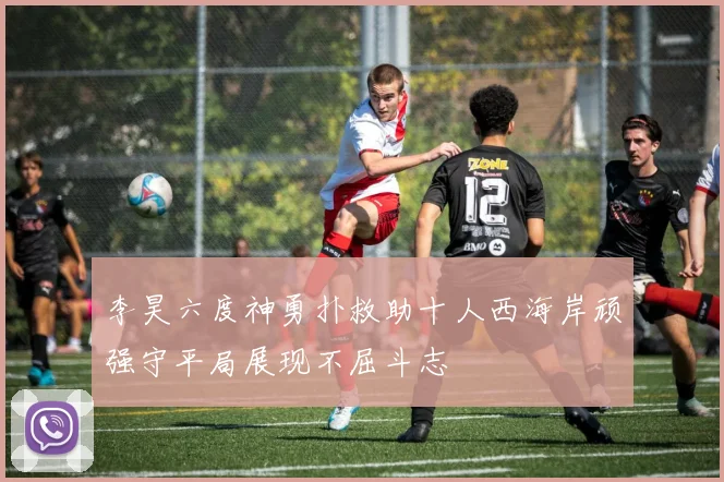 李昊六度神勇扑救助十人西海岸顽强守平局展现不屈斗志