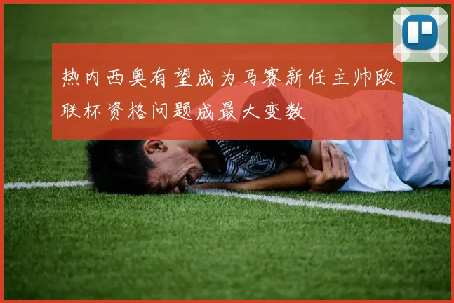 热内西奥有望成为马赛新任主帅欧联杯资格问题成最大变数