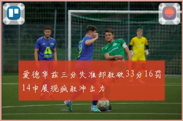 爱德华兹三分失准却狂砍33分16罚14中展现疯狂冲击力