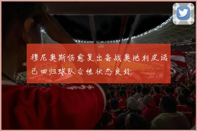 穆尼奥斯伤愈复出备战奥地利皮诺已回归球队合练状态良好