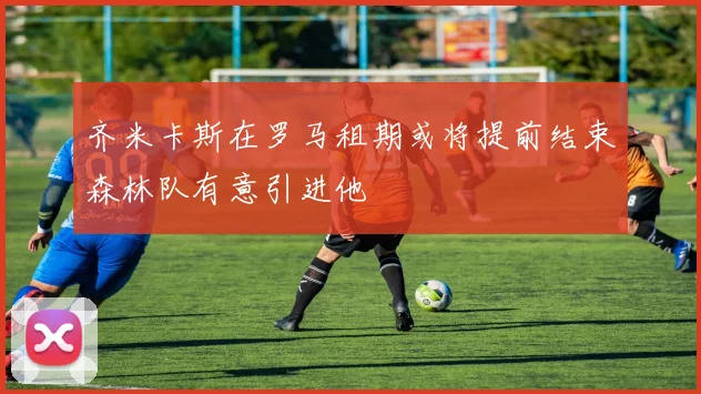 齐米卡斯在罗马租期或将提前结束森林队有意引进他