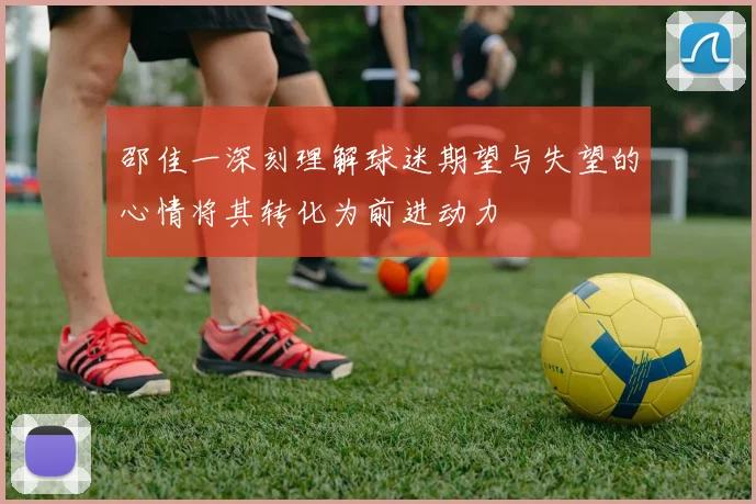 邵佳一深刻理解球迷期望与失望的心情将其转化为前进动力