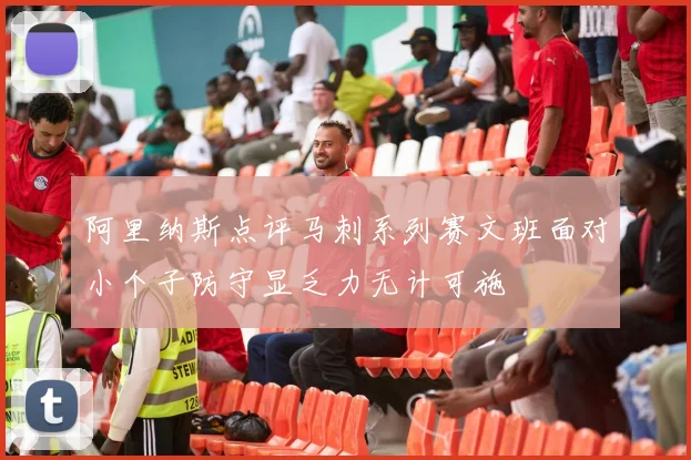 阿里纳斯点评马刺系列赛文班面对小个子防守显乏力无计可施