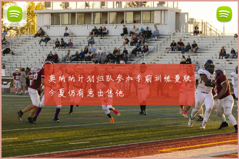 奥纳纳计划归队参加季前训练曼联今夏仍有意出售他
