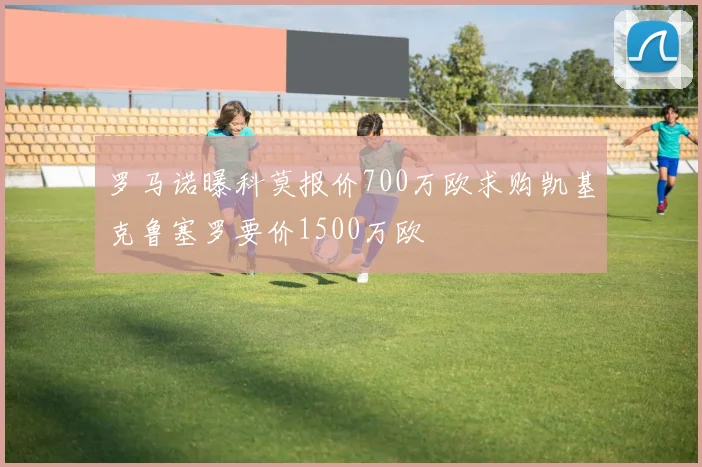 罗马诺曝科莫报价700万欧求购凯基克鲁塞罗要价1500万欧