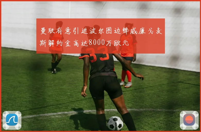 曼联有意引进波尔图边锋威廉戈麦斯解约金高达8000万欧元