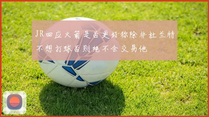 JR回应火箭是否更好称除非杜兰特不想打球否则绝不会交易他