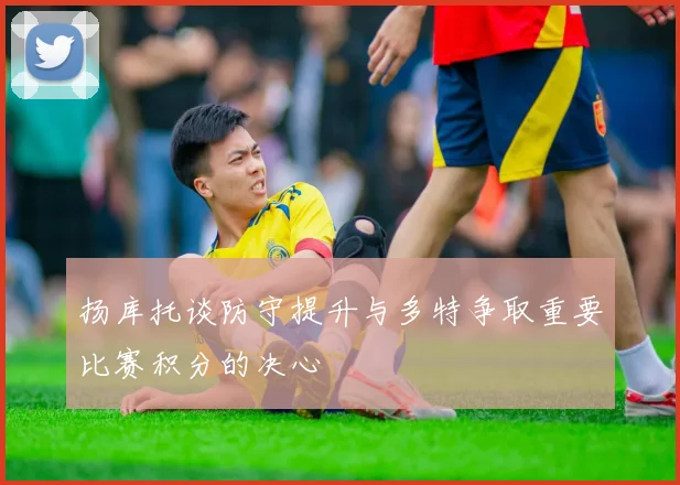 扬库托谈防守提升与多特争取重要比赛积分的决心